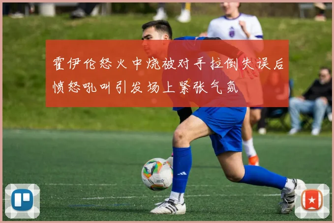 霍伊伦怒火中烧被对手拉倒失误后愤怒吼叫引发场上紧张气氛