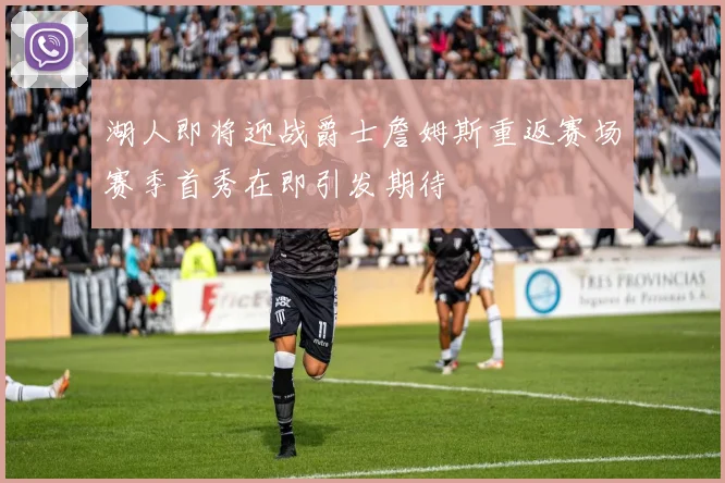 湖人即将迎战爵士詹姆斯重返赛场赛季首秀在即引发期待