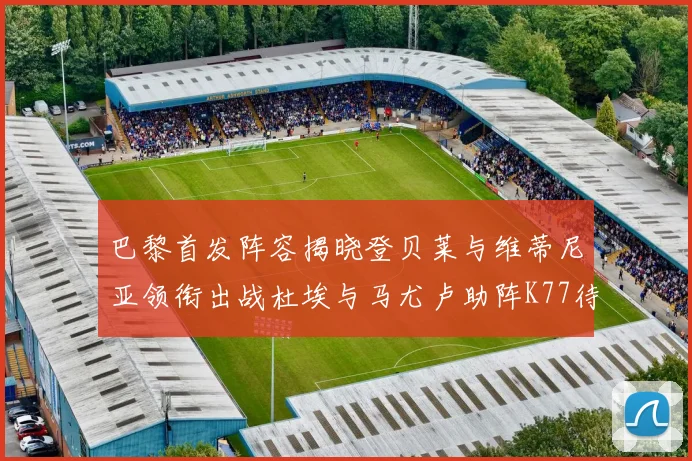 巴黎首发阵容揭晓登贝莱与维蒂尼亚领衔出战杜埃与马尤卢助阵K77待命替补