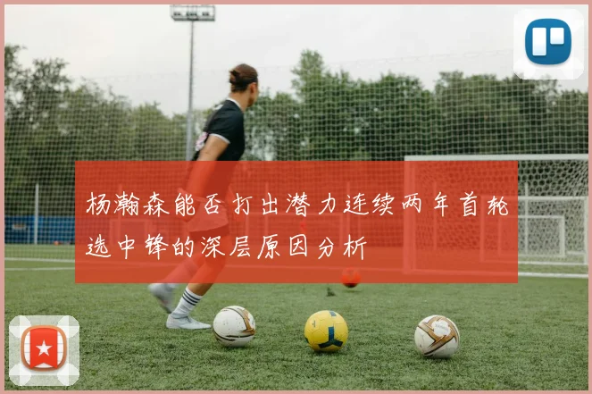 杨瀚森能否打出潜力连续两年首轮选中锋的深层原因分析