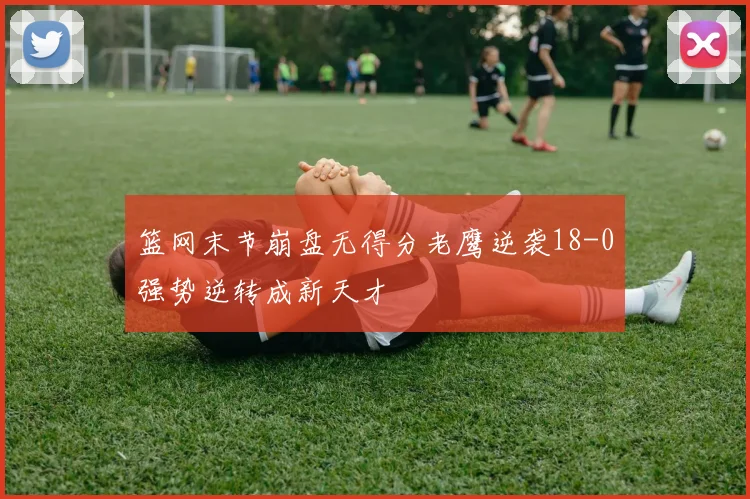 篮网末节崩盘无得分老鹰逆袭18-0强势逆转成新天才