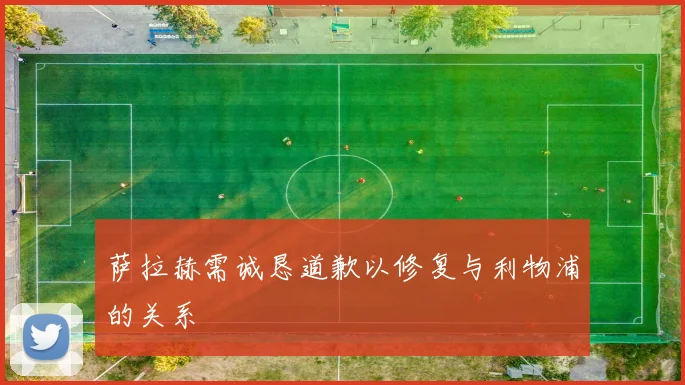 萨拉赫需诚恳道歉以修复与利物浦的关系