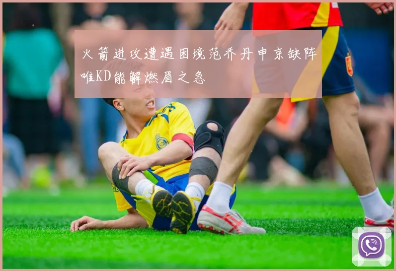 火箭进攻遭遇困境范乔丹申京缺阵唯KD能解燃眉之急