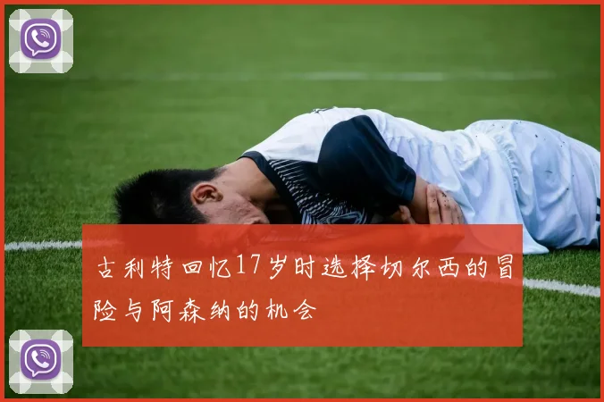 古利特回忆17岁时选择切尔西的冒险与阿森纳的机会