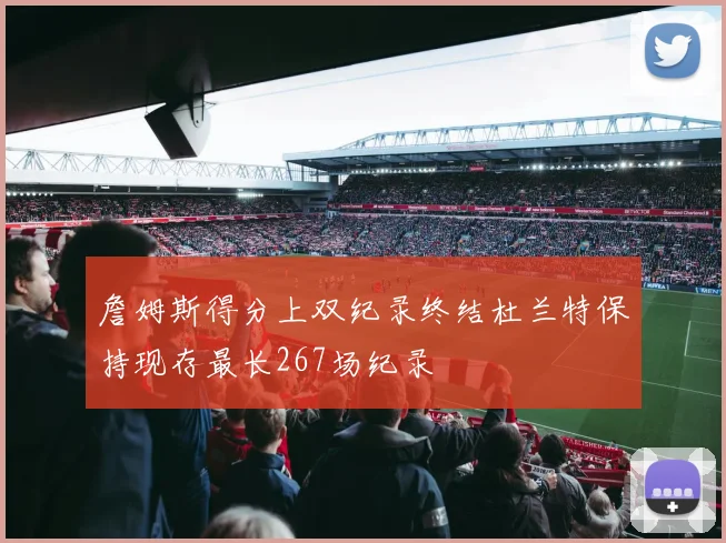 詹姆斯得分上双纪录终结杜兰特保持现存最长267场纪录