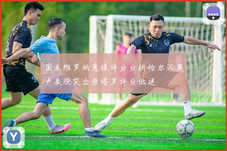 国米维罗纳意媒评分分析恰尔汉奥卢表现突出劳塔罗评分低迷