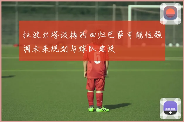 拉波尔塔谈梅西回归巴萨可能性强调未来规划与球队建设