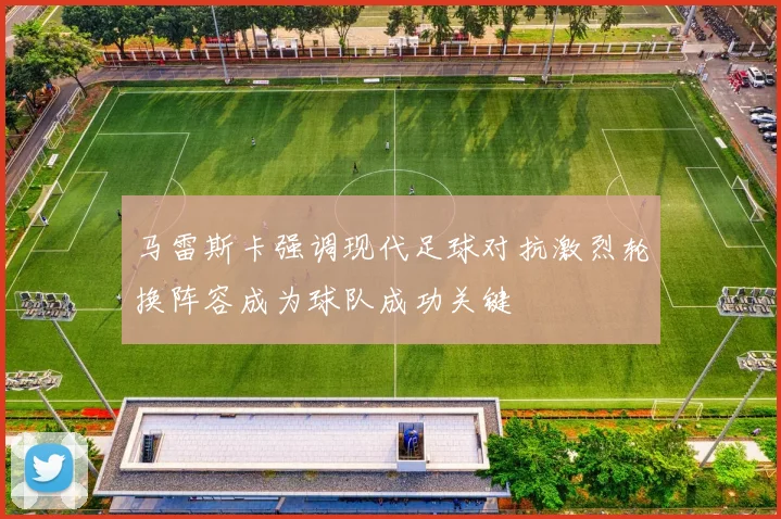 马雷斯卡强调现代足球对抗激烈轮换阵容成为球队成功关键