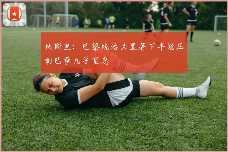 纳斯里：巴黎统治力显著下半场压制巴萨几乎窒息