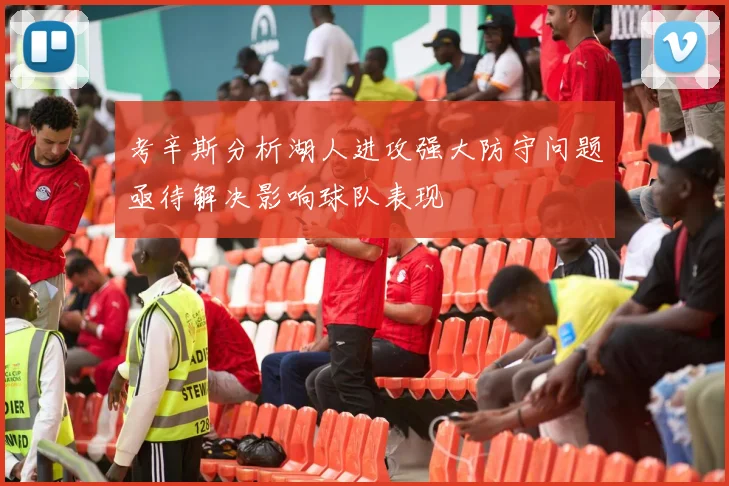 考辛斯分析湖人进攻强大防守问题亟待解决影响球队表现