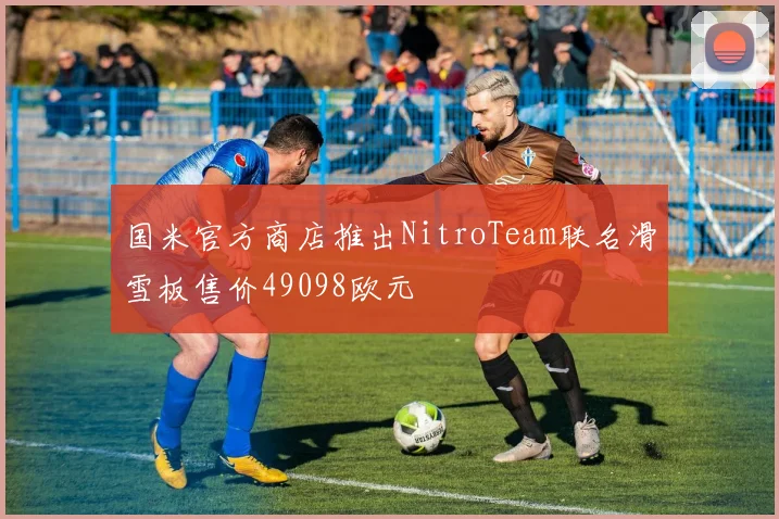 国米官方商店推出NitroTeam联名滑雪板售价49098欧元