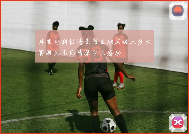 库里与利拉德亲密互动庆祝三分大赛胜利兄弟情深令人感动