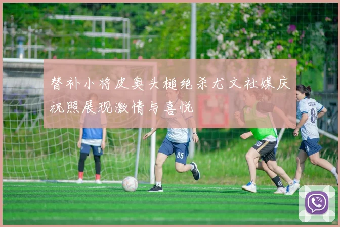 替补小将皮奥头槌绝杀尤文社媒庆祝照展现激情与喜悦