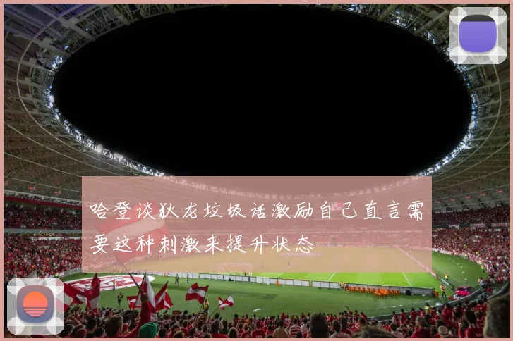 哈登谈狄龙垃圾话激励自己直言需要这种刺激来提升状态