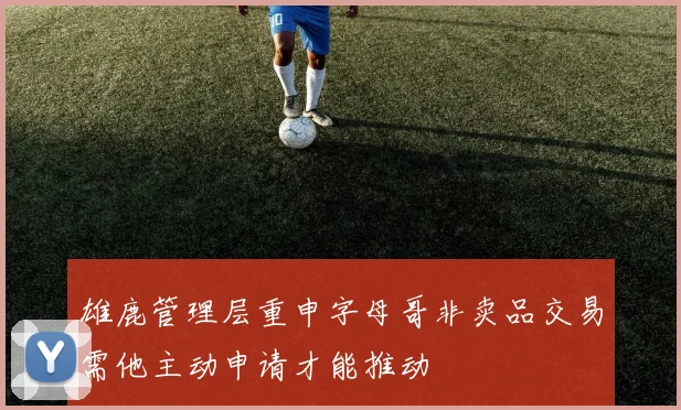 雄鹿管理层重申字母哥非卖品交易需他主动申请才能推动