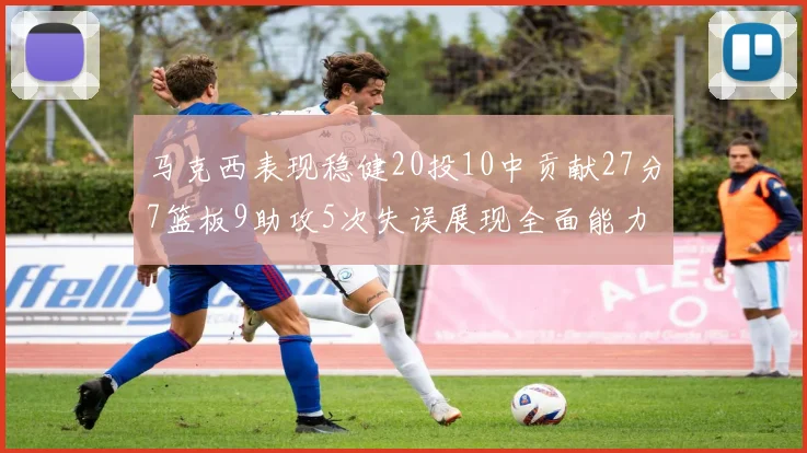 马克西表现稳健20投10中贡献27分7篮板9助攻5次失误展现全面能力